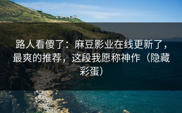 路人看傻了：麻豆影业在线更新了，最爽的推荐，这段我愿称神作（隐藏彩蛋）