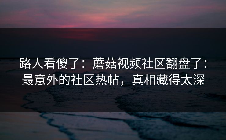 路人看傻了:蘑菇视频社区翻盘了:最意外的社区热帖,真相藏得太深 路人看傻了:蘑菇视频社区翻盘了:最意外的社区热帖,真相藏得太深