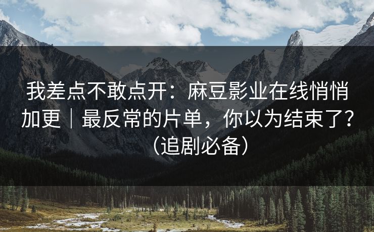 我差点不敢点开:麻豆影业在线悄悄加更|最反常的片单,你以为结束了?(追剧必备) 我差点不敢点开:麻豆影业在线悄悄加更|最反常的片单,你以为结束了?(追剧必备)