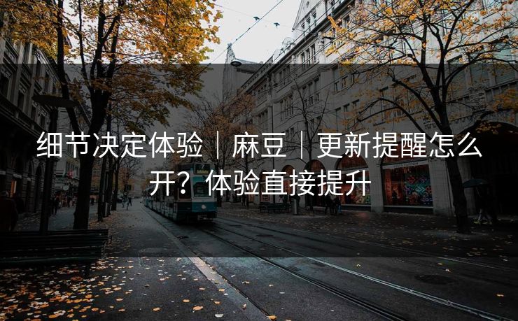 细节决定体验|麻豆|更新提醒怎么开?体验直接提升 细节决定体验|麻豆|更新提醒怎么开?体验直接提升