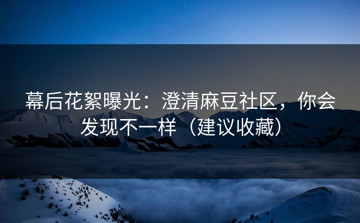幕后花絮曝光:澄清麻豆社区,你会发现不一样(建议收藏) 幕后花絮曝光:澄清麻豆社区,你会发现不一样(建议收藏)