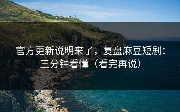 官方更新说明来了,复盘麻豆短剧:三分钟看懂(看完再说) 官方更新说明来了,复盘麻豆短剧:三分钟看懂(看完再说)