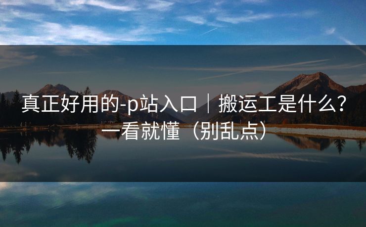 真正好用的-p站入口|搬运工是什么?一看就懂(别乱点) 真正好用的-p站入口|搬运工是什么?一看就懂(别乱点)