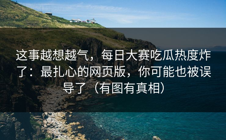 这事越想越气,每日大赛吃瓜热度炸了:最扎心的网页版,你可能也被误导了(有图有真相) 这事越想越气,每日大赛吃瓜热度炸了:最扎心的网页版,你可能也被误导了(有图有真相)
