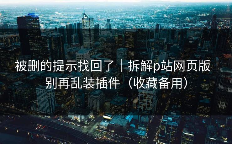 被删的提示找回了|拆解p站网页版|别再乱装插件(收藏备用) 被删的提示找回了|拆解p站网页版|别再乱装插件(收藏备用)