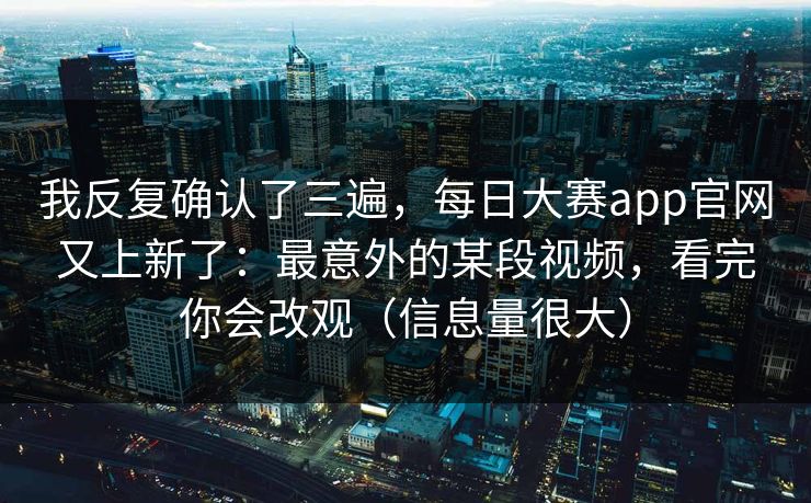 我反复确认了三遍,每日大赛app官网又上新了:最意外的某段视频,看完你会改观(信息量很大) 我反复确认了三遍,每日大赛app官网又上新了:最意外的某段视频,看完你会改观(信息量很大)
