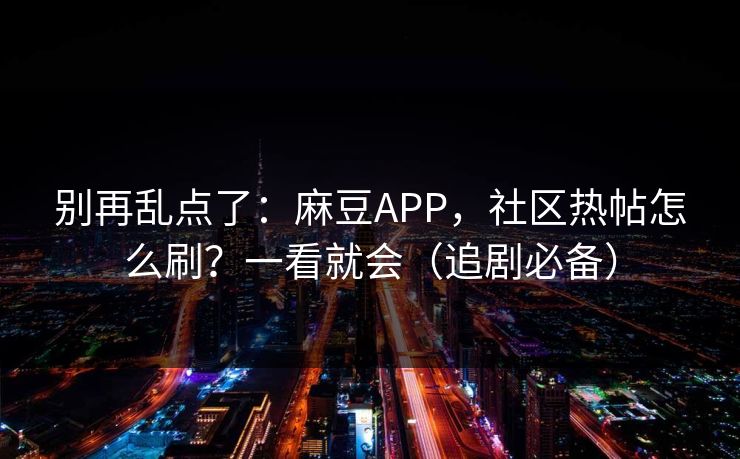 别再乱点了:麻豆APP,社区热帖怎么刷?一看就会(追剧必备) 别再乱点了:麻豆APP,社区热帖怎么刷?一看就会(追剧必备)