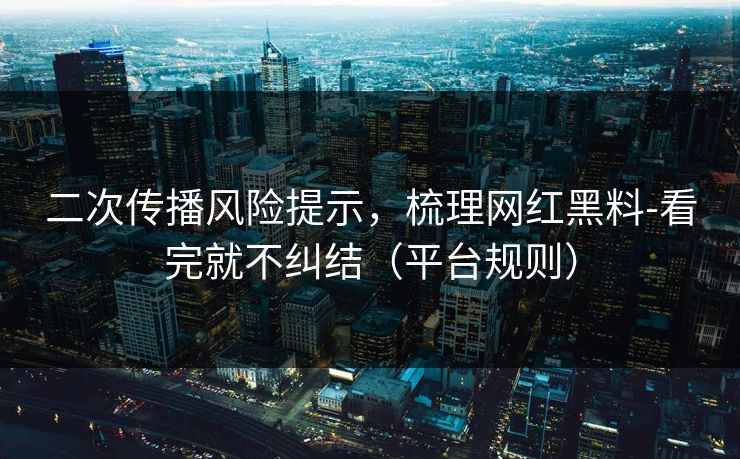 二次传播风险提示,梳理网红黑料-看完就不纠结(平台规则) 二次传播风险提示,梳理网红黑料-看完就不纠结(平台规则)