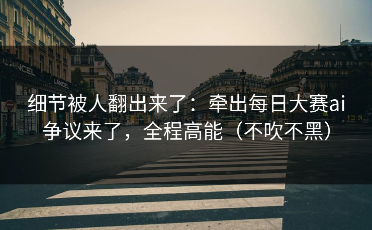 细节被人翻出来了:牵出每日大赛ai争议来了,全程高能(不吹不黑) 细节被人翻出来了:牵出每日大赛ai争议来了,全程高能(不吹不黑)
