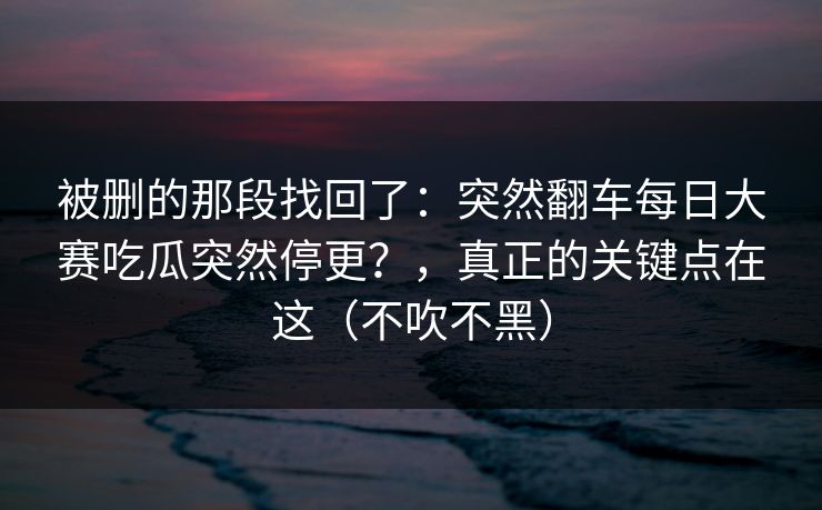 被删的那段找回了:突然翻车每日大赛吃瓜突然停更?,真正的关键点在这(不吹不黑) 被删的那段找回了:突然翻车每日大赛吃瓜突然停更?,真正的关键点在这(不吹不黑)