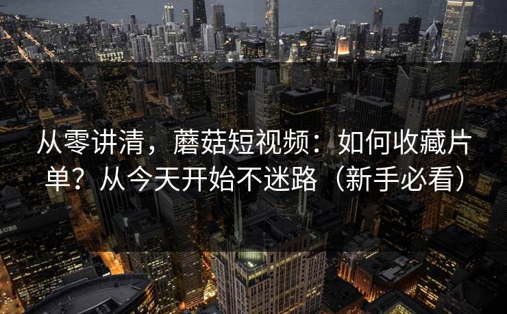 从零讲清，蘑菇短视频：如何收藏片单？从今天开始不迷路（新手必看）