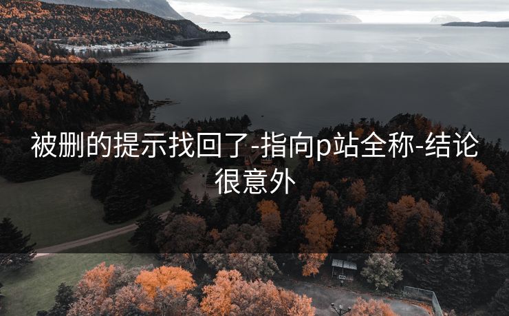 被删的提示找回了-指向p站全称-结论很意外 被删的提示找回了-指向p站全称-结论很意外