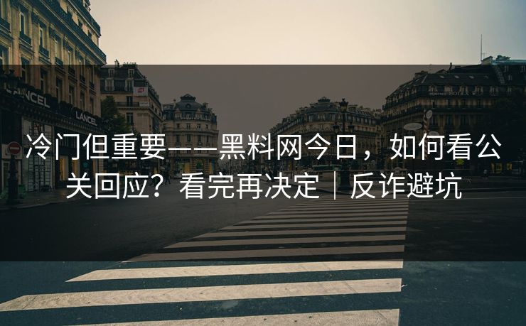 冷门但重要——黑料网今日,如何看公关回应?看完再决定|反诈避坑 冷门但重要——黑料网今日,如何看公关回应?看完再决定|反诈避坑