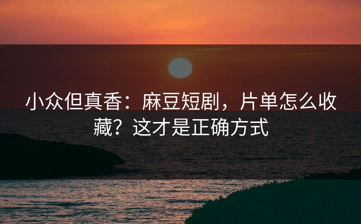 小众但真香:麻豆短剧,片单怎么收藏?这才是正确方式 小众但真香:麻豆短剧,片单怎么收藏?这才是正确方式