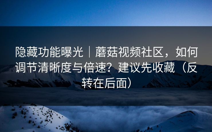 隐藏功能曝光|蘑菇视频社区,如何调节清晰度与倍速?建议先收藏(反转在后面) 隐藏功能曝光|蘑菇视频社区,如何调节清晰度与倍速?建议先收藏(反转在后面)
