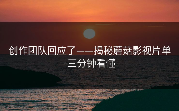 创作团队回应了——揭秘蘑菇影视片单-三分钟看懂
