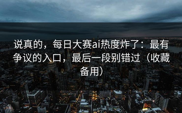 说真的,每日大赛ai热度炸了:最有争议的入口,最后一段别错过(收藏备用) 说真的,每日大赛ai热度炸了:最有争议的入口,最后一段别错过(收藏备用)