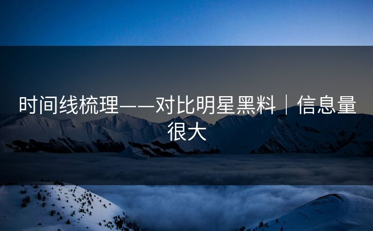 时间线梳理——对比明星黑料|信息量很大 时间线梳理——对比明星黑料|信息量很大