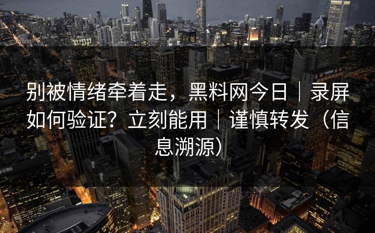 别被情绪牵着走，黑料网今日｜录屏如何验证？立刻能用｜谨慎转发（信息溯源）