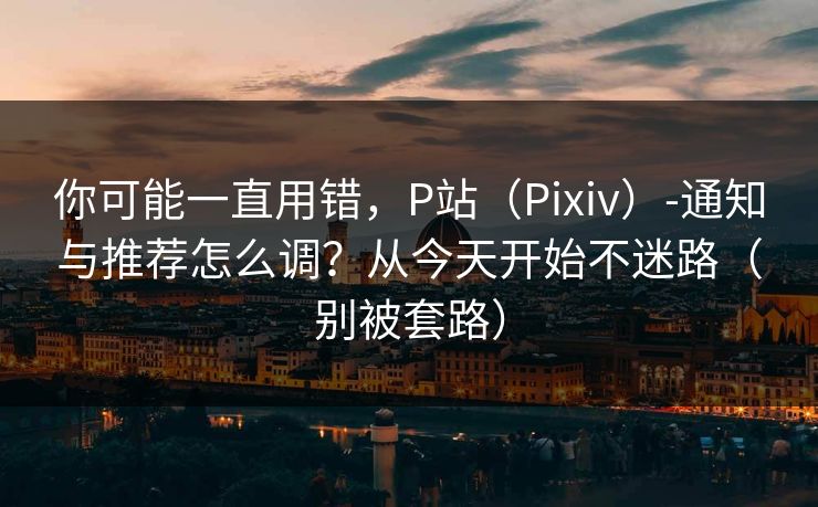 你可能一直用错,P站(Pixiv)-通知与推荐怎么调?从今天开始不迷路(别被套路) 你可能一直用错,P站(Pixiv)-通知与推荐怎么调?从今天开始不迷路(别被套路)