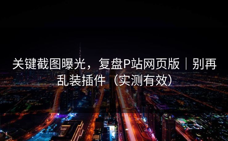 关键截图曝光,复盘P站网页版|别再乱装插件(实测有效) 关键截图曝光,复盘P站网页版|别再乱装插件(实测有效)