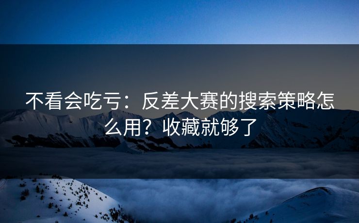 不看会吃亏:反差大赛的搜索策略怎么用?收藏就够了 不看会吃亏:反差大赛的搜索策略怎么用?收藏就够了