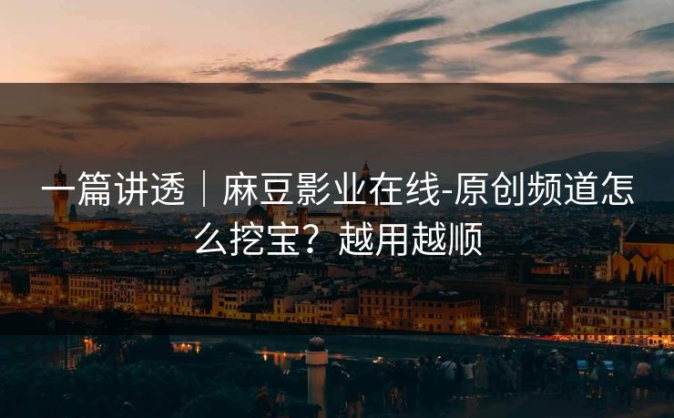一篇讲透|麻豆影业在线-原创频道怎么挖宝?越用越顺 一篇讲透|麻豆影业在线-原创频道怎么挖宝?越用越顺