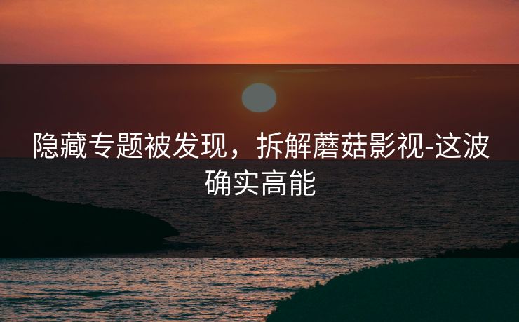 隐藏专题被发现,拆解蘑菇影视-这波确实高能 隐藏专题被发现,拆解蘑菇影视-这波确实高能