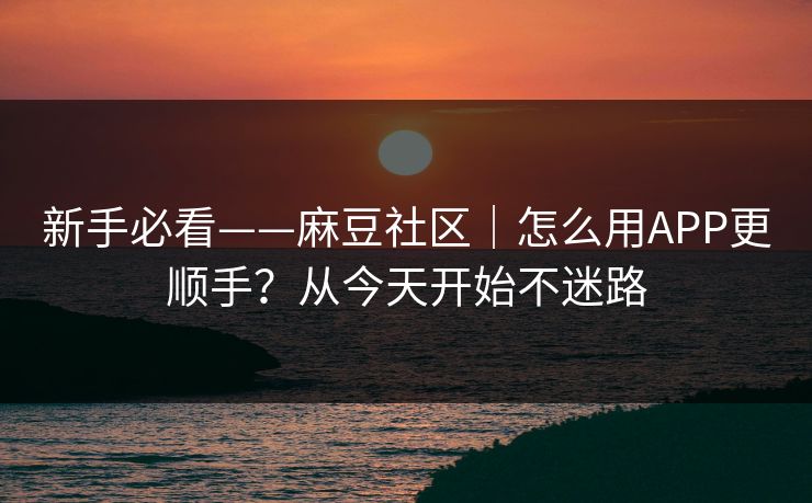 新手必看——麻豆社区|怎么用APP更顺手?从今天开始不迷路 新手必看——麻豆社区|怎么用APP更顺手?从今天开始不迷路