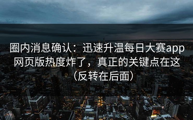圈内消息确认:迅速升温每日大赛app网页版热度炸了,真正的关键点在这(反转在后面) 圈内消息确认:迅速升温每日大赛app网页版热度炸了,真正的关键点在这(反转在后面)