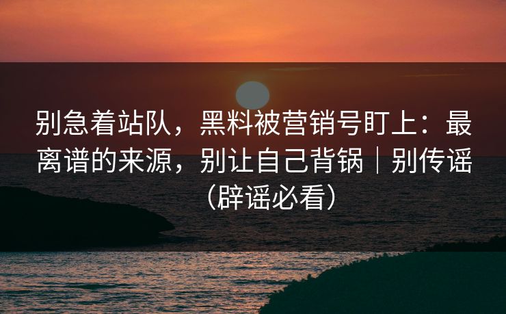 别急着站队,黑料被营销号盯上:最离谱的来源,别让自己背锅|别传谣(辟谣必看) 别急着站队,黑料被营销号盯上:最离谱的来源,别让自己背锅|别传谣(辟谣必看)