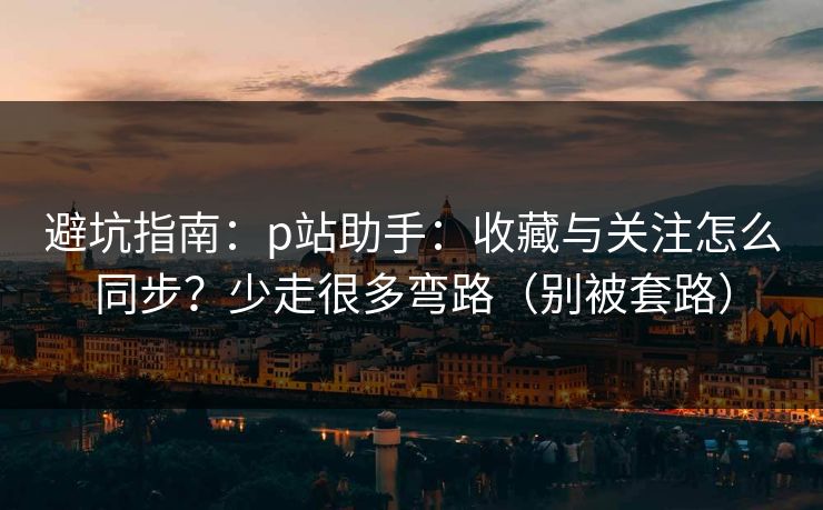 避坑指南:p站助手:收藏与关注怎么同步?少走很多弯路(别被套路) 避坑指南:p站助手:收藏与关注怎么同步?少走很多弯路(别被套路)