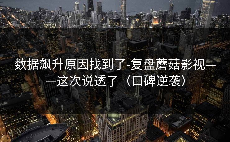 数据飙升原因找到了-复盘蘑菇影视——这次说透了(口碑逆袭) 数据飙升原因找到了-复盘蘑菇影视——这次说透了(口碑逆袭)