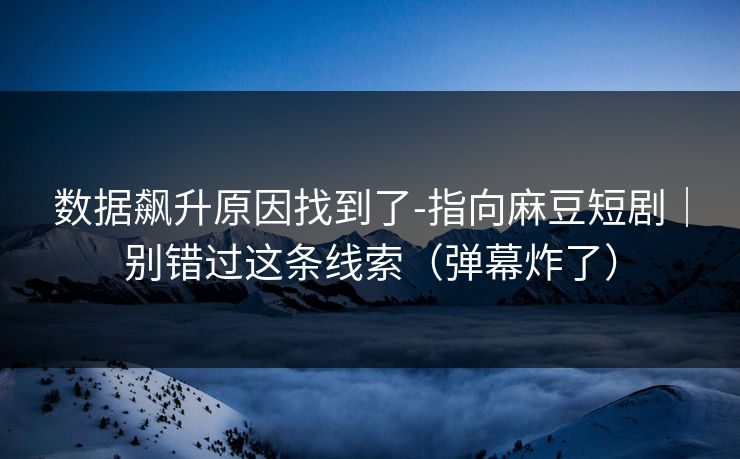 数据飙升原因找到了-指向麻豆短剧|别错过这条线索(弹幕炸了) 数据飙升原因找到了-指向麻豆短剧|别错过这条线索(弹幕炸了)