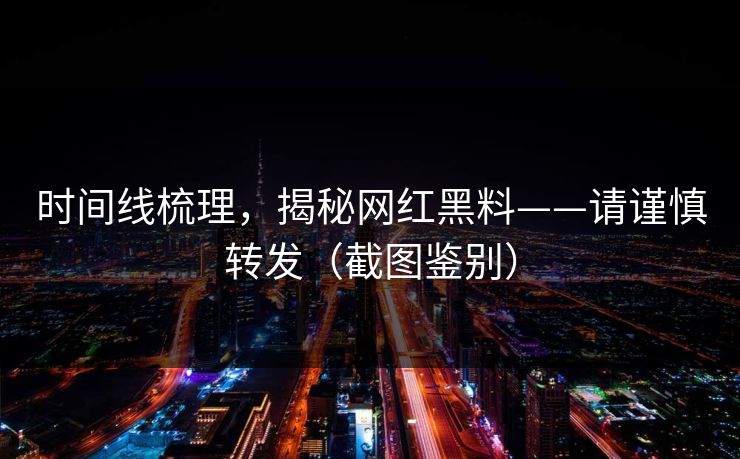 时间线梳理,揭秘网红黑料——请谨慎转发(截图鉴别) 时间线梳理,揭秘网红黑料——请谨慎转发(截图鉴别)