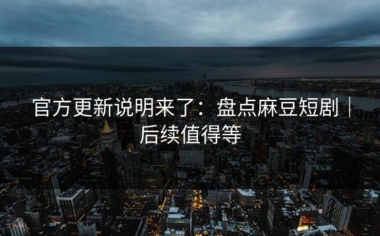 官方更新说明来了:盘点麻豆短剧|后续值得等 官方更新说明来了:盘点麻豆短剧|后续值得等