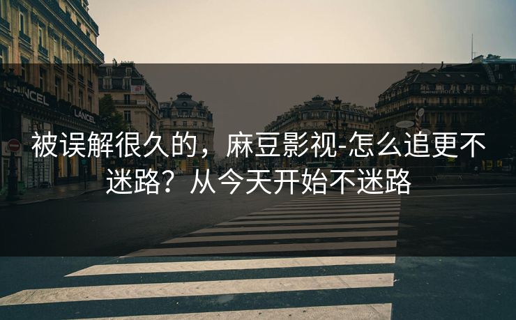 被误解很久的,麻豆影视-怎么追更不迷路?从今天开始不迷路 被误解很久的,麻豆影视-怎么追更不迷路?从今天开始不迷路