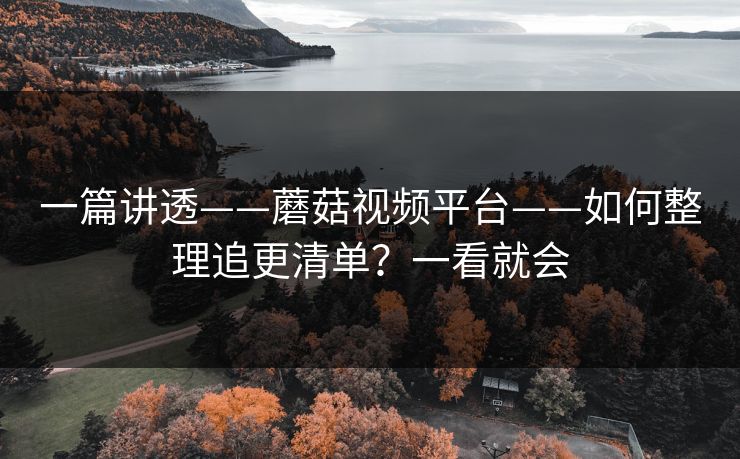 一篇讲透——蘑菇视频平台——如何整理追更清单?一看就会 一篇讲透——蘑菇视频平台——如何整理追更清单?一看就会