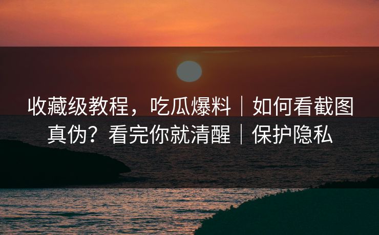 收藏级教程,吃瓜爆料|如何看截图真伪?看完你就清醒|保护隐私 收藏级教程,吃瓜爆料|如何看截图真伪?看完你就清醒|保护隐私