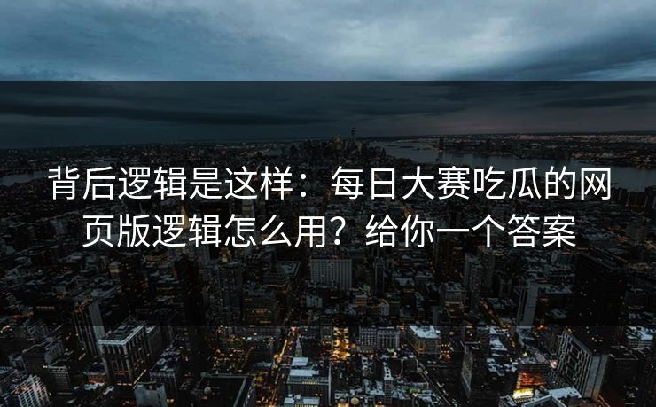 背后逻辑是这样:每日大赛吃瓜的网页版逻辑怎么用?给你一个答案 背后逻辑是这样:每日大赛吃瓜的网页版逻辑怎么用?给你一个答案
