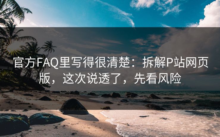 官方FAQ里写得很清楚:拆解P站网页版,这次说透了,先看风险 官方FAQ里写得很清楚:拆解P站网页版,这次说透了,先看风险