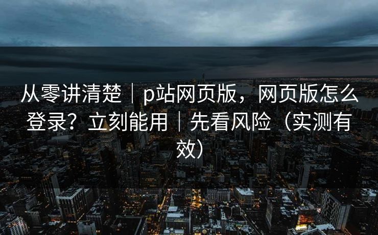 从零讲清楚｜p站网页版，网页版怎么登录？立刻能用｜先看风险（实测有效）