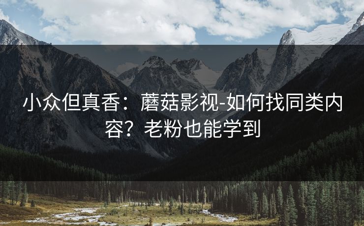 小众但真香：蘑菇影视-如何找同类内容？老粉也能学到