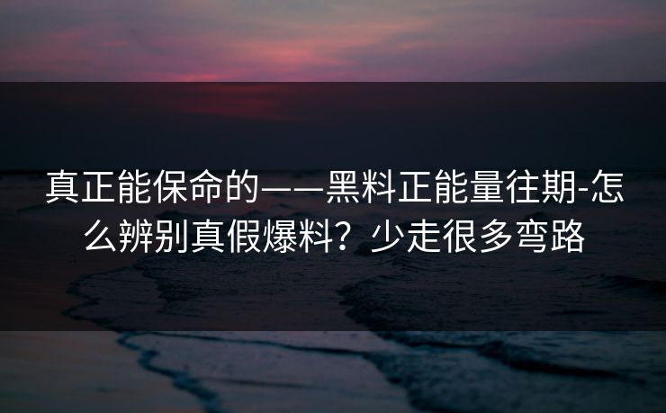 真正能保命的——黑料正能量往期-怎么辨别真假爆料?少走很多弯路 真正能保命的——黑料正能量往期-怎么辨别真假爆料?少走很多弯路