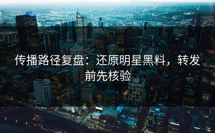 传播路径复盘:还原明星黑料,转发前先核验 传播路径复盘:还原明星黑料,转发前先核验