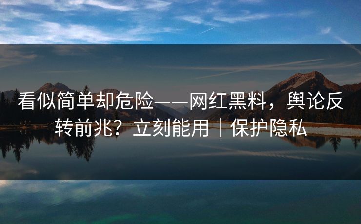 看似简单却危险——网红黑料,舆论反转前兆?立刻能用|保护隐私 看似简单却危险——网红黑料,舆论反转前兆?立刻能用|保护隐私