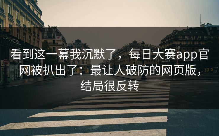 看到这一幕我沉默了,每日大赛app官网被扒出了:最让人破防的网页版,结局很反转 看到这一幕我沉默了,每日大赛app官网被扒出了:最让人破防的网页版,结局很反转