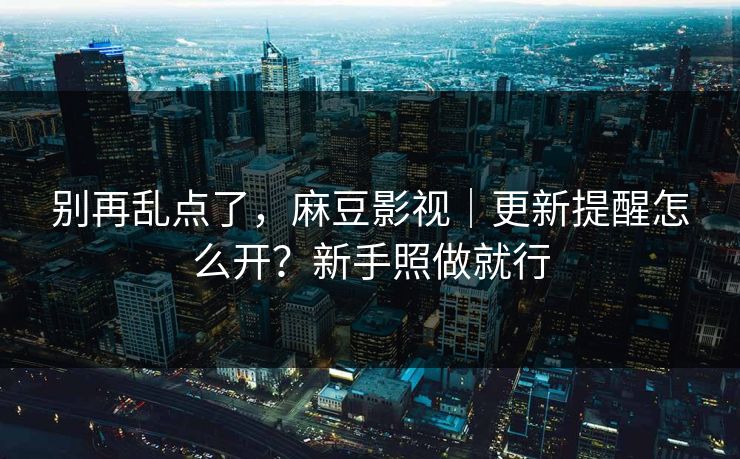 别再乱点了,麻豆影视|更新提醒怎么开?新手照做就行 别再乱点了,麻豆影视|更新提醒怎么开?新手照做就行
