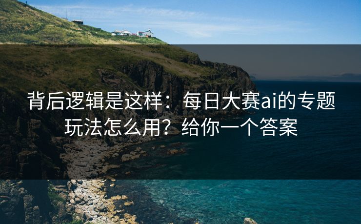 背后逻辑是这样:每日大赛ai的专题玩法怎么用?给你一个答案 背后逻辑是这样:每日大赛ai的专题玩法怎么用?给你一个答案