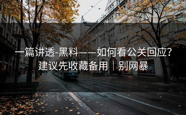 一篇讲透-黑料——如何看公关回应?建议先收藏备用|别网暴 一篇讲透-黑料——如何看公关回应?建议先收藏备用|别网暴